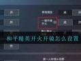 《和平精英辅助自瞄功能开启指南》_和平精英如何开辅助自瞄功能